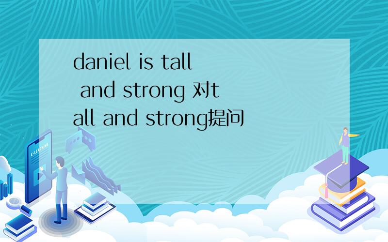 daniel is tall and strong 对tall and strong提问