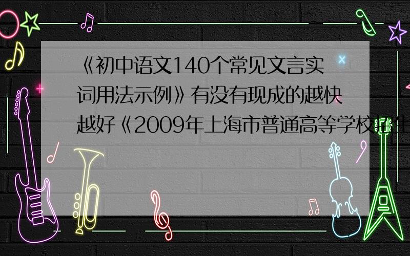《初中语文140个常见文言实词用法示例》有没有现成的越快越好《2009年上海市普通高等学校招生统一考试语文学科文言文300个常见文言文实词》  是一本蓝色的小书实在不行往年的也可以