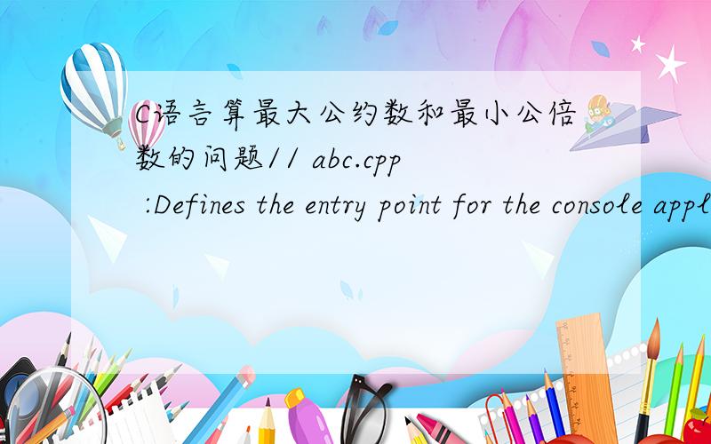 C语言算最大公约数和最小公倍数的问题// abc.cpp :Defines the entry point for the console application.//#include 