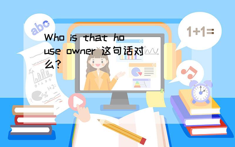 Who is that house owner 这句话对么?
