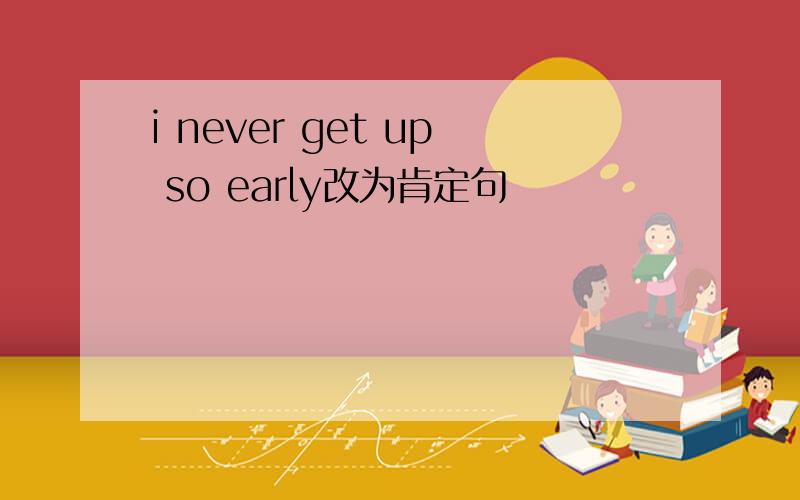 i never get up so early改为肯定句