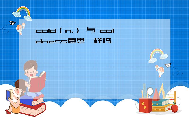 cold（n.） 与 coldness意思一样吗
