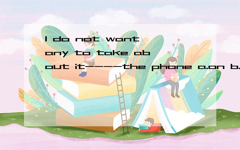 I do not want any to take about it----the phone a.on b.by c.use选哪一个 为什么 翻译是