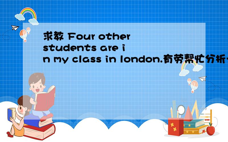 求教 Four other students are in my class in london.有劳帮忙分析一下此句的结构病翻译.