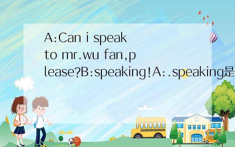 A:Can i speak to mr.wu fan,please?B:speaking!A:.speaking是什么意思?是