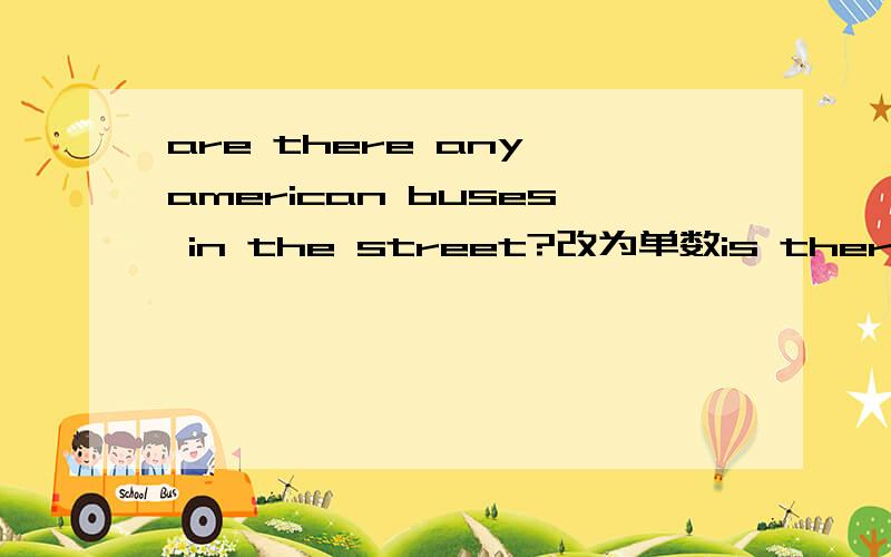 are there any american buses in the street?改为单数is there american in the street