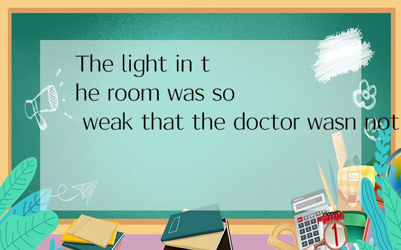 The light in the room was so weak that the doctor wasn not able to operate的同义句是什麼