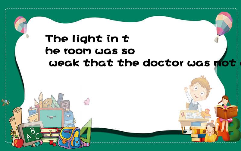 The light in the room was so weak that the doctor was not able to operate改为The doctor 一个词do the 两个词such bad light inside the room