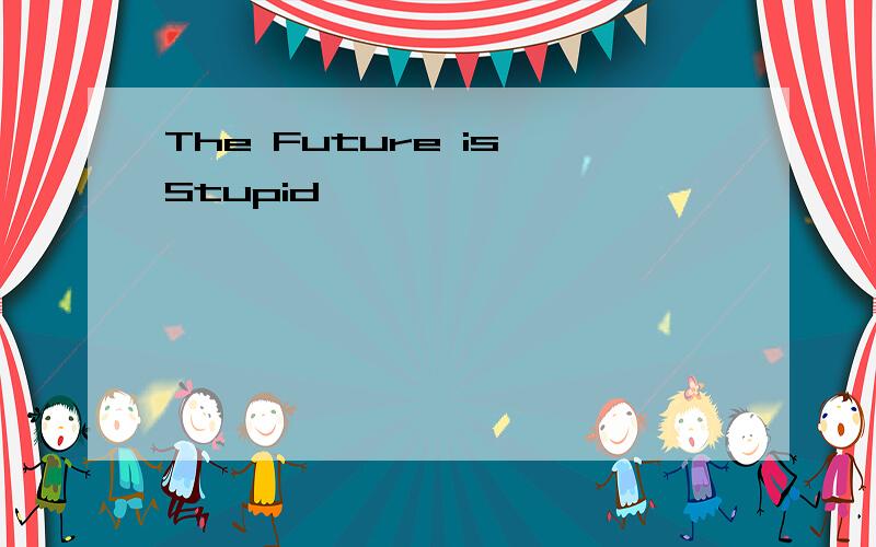 The Future is Stupid