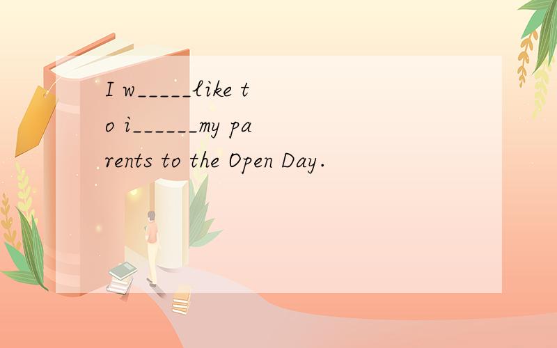I w_____like to i______my parents to the Open Day.