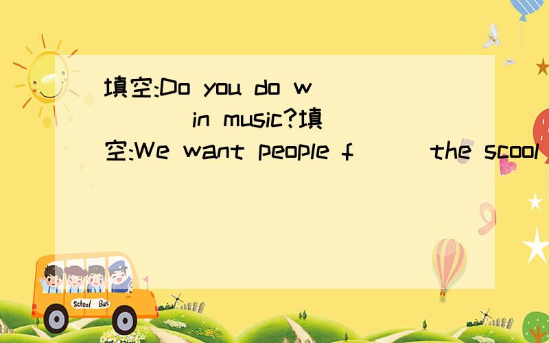 填空:Do you do w___ in music?填空:We want people f___the scool trip.
