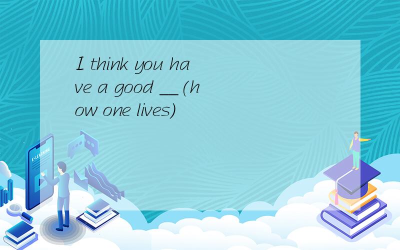 I think you have a good __(how one lives)