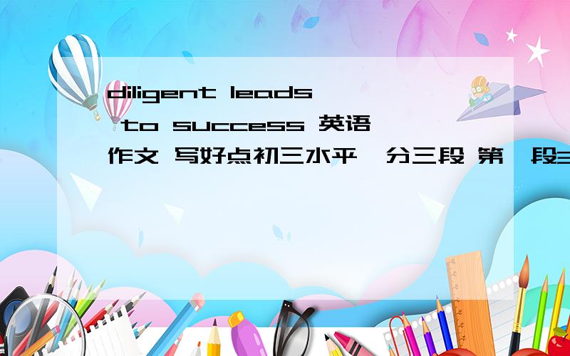 diligent leads to success 英语作文 写好点初三水平  分三段 第一段3~4句 第2段7~8句 第三段3~4句