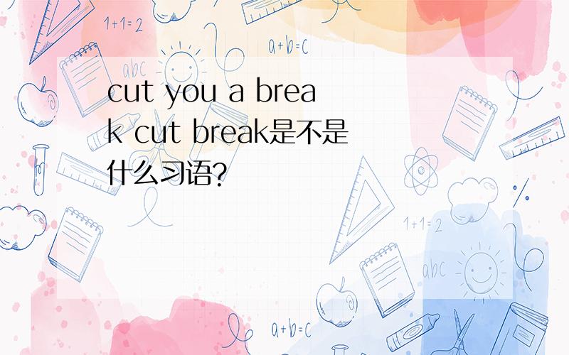 cut you a break cut break是不是什么习语?