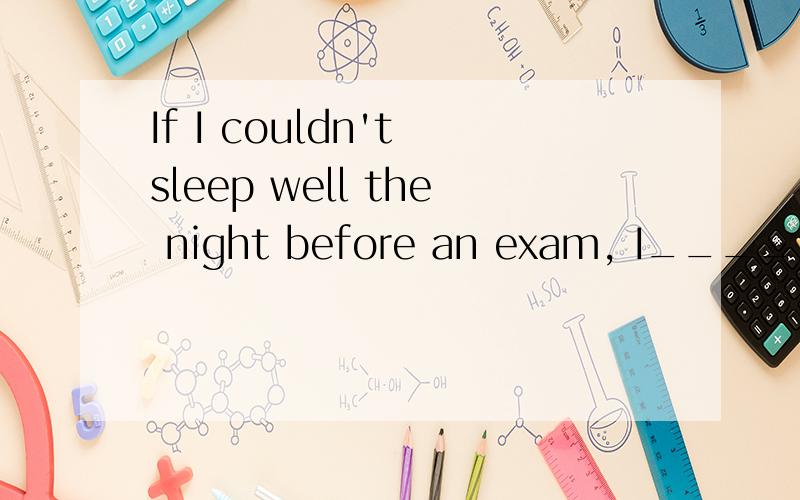 If I couldn't sleep well the night before an exam, I_______ (take ) a long walk.  这里填什么?I always get p____on my face when I meet new people.