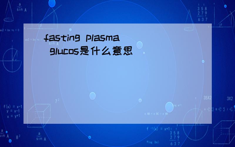 fasting plasma glucos是什么意思