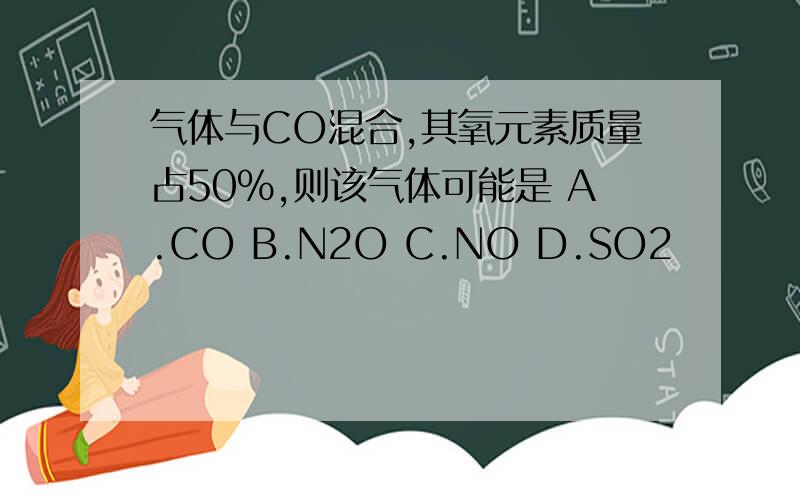 气体与CO混合,其氧元素质量占50%,则该气体可能是 A.CO B.N2O C.NO D.SO2