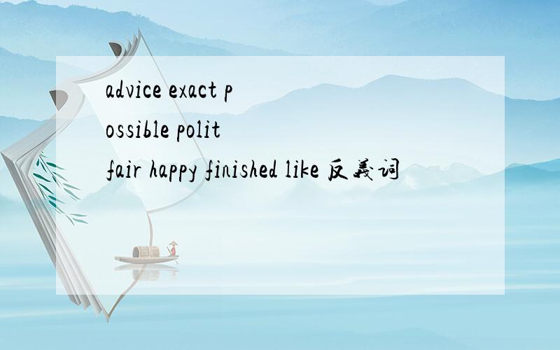 advice exact possible polit fair happy finished like 反义词