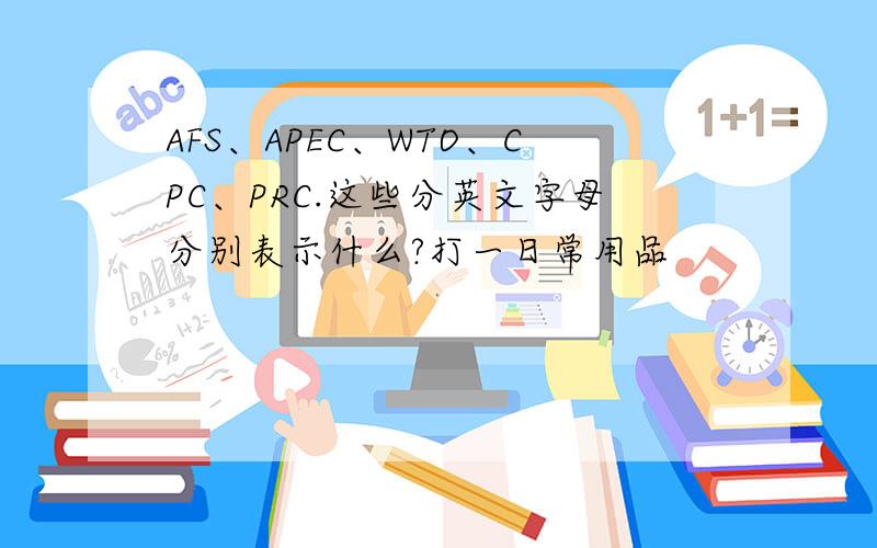 AFS、APEC、WTO、CPC、PRC.这些分英文字母分别表示什么?打一日常用品