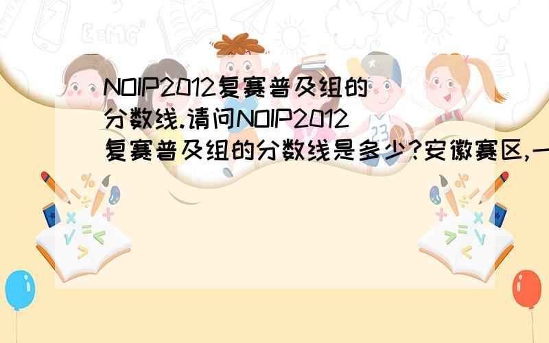 NOIP2012复赛普及组的分数线.请问NOIP2012复赛普及组的分数线是多少?安徽赛区,一,二,三等奖分别是多少?
