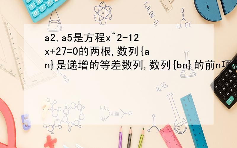 a2,a5是方程x^2-12x+27=0的两根,数列{an}是递增的等差数列,数列{bn}的前n项和为Sn记cn=anbn,求sn