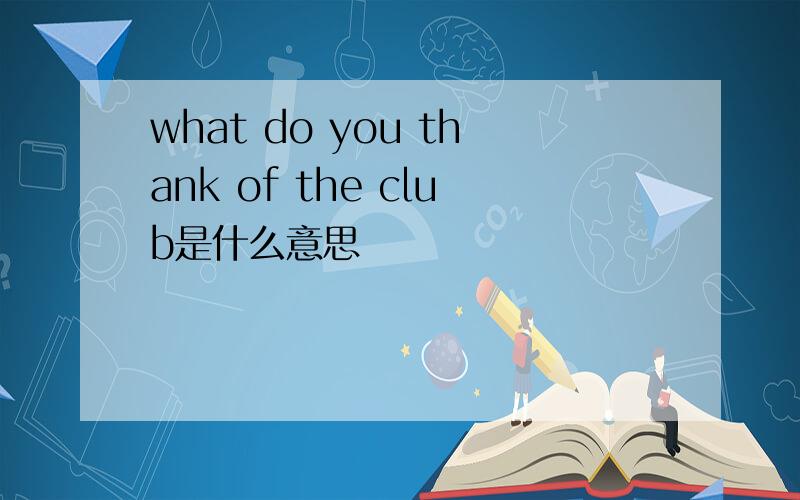what do you thank of the club是什么意思