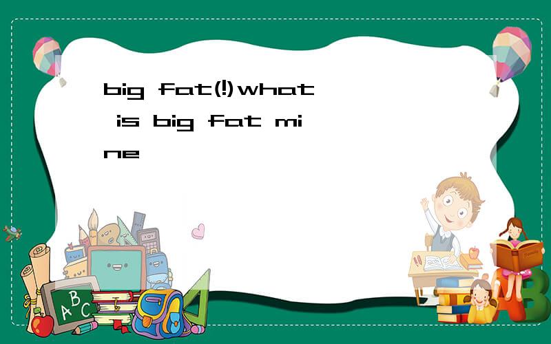 big fat(!)what is big fat mine