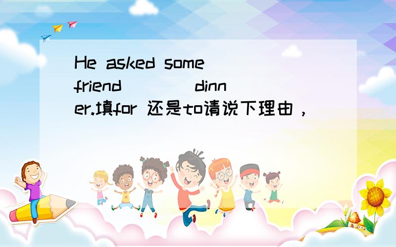 He asked some friend____dinner.填for 还是to请说下理由，