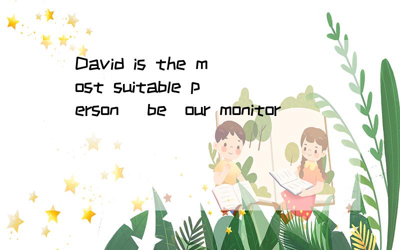 David is the most suitable person （be）our monitor