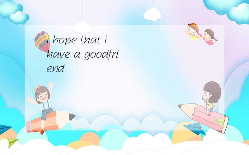 i hope that i have a goodfriend