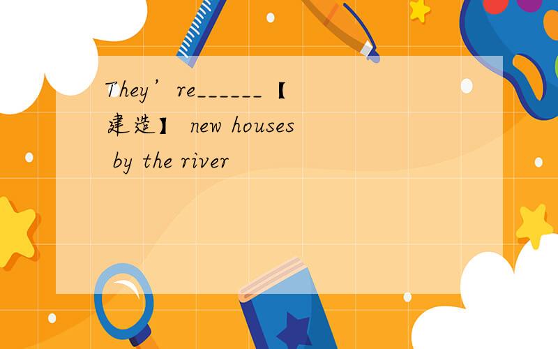 They’re______【建造】 new houses by the river