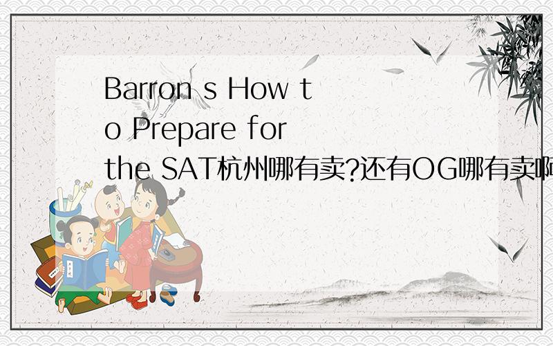 Barron s How to Prepare for the SAT杭州哪有卖?还有OG哪有卖啊?回答能否确切些?今天跑了新华和外文都没.哭死啊》》》》