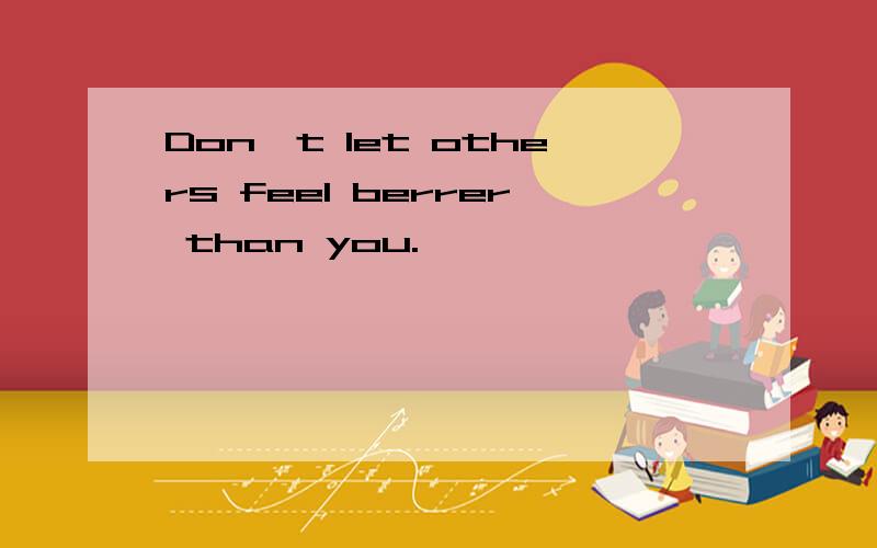 Don't let others feel berrer than you.