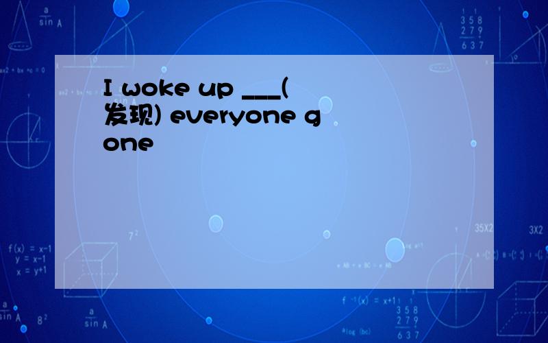 I woke up ___(发现) everyone gone
