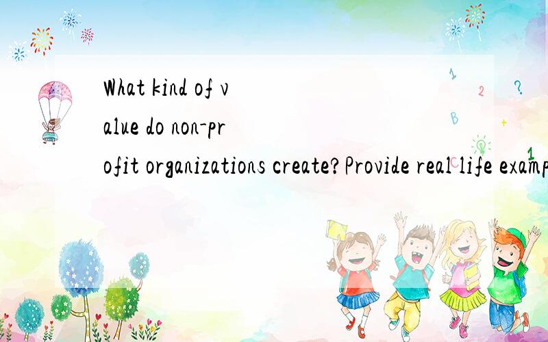 What kind of value do non-profit organizations create?Provide real life examples and explain.