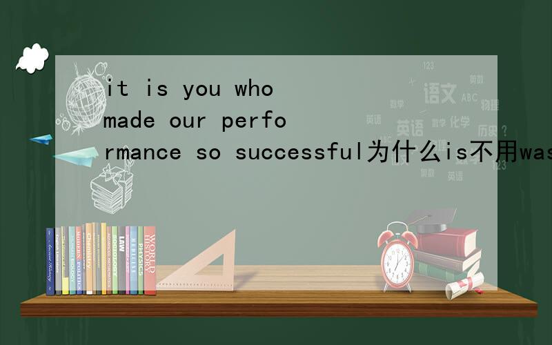 it is you who made our performance so successful为什么is不用was?英语书上是is,到底什么时候用is什么时候用was啊?