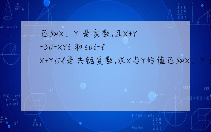 已知X、Y 是实数,且X+Y-30-XYi 和60i-lX+YiIl是共轭复数,求X与Y的值已知X、Y 是实数，且X+Y-30-XYi 和60i-|X+Yi|是共轭复数，求X与Y的值