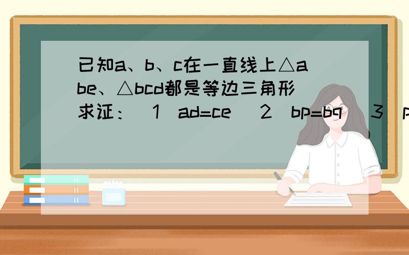 已知a、b、c在一直线上△abe、△bcd都是等边三角形求证：（1）ad=ce （2）bp=bq （3）pq//ac