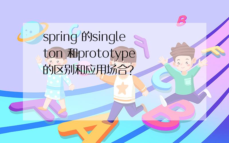 spring 的singleton 和prototype的区别和应用场合?