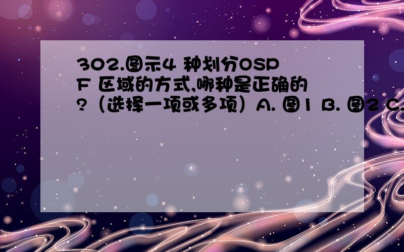 302.图示4 种划分OSPF 区域的方式,哪种是正确的?（选择一项或多项）A. 图1 B. 图2 C. 图3 D. 图4 Answer: ABCD