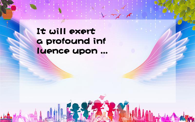 It will exert a profound influence upon ...