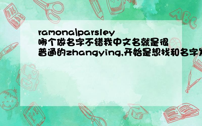 ramona\parsley哪个做名字不错我中文名就是很普通的zhangying,开始是想找和名字发音接近的,不过都不太满意,我名字是莹,这个意思好象也不太好找.想起一个英文名,我朋友帮我找了这两个名字,她