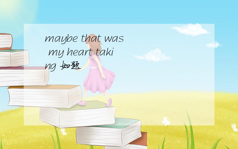maybe that was my heart taking 如题