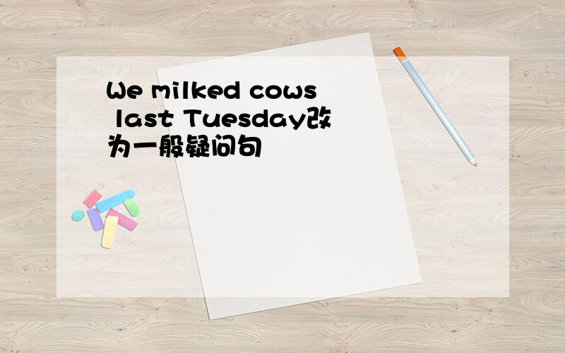 We milked cows last Tuesday改为一般疑问句