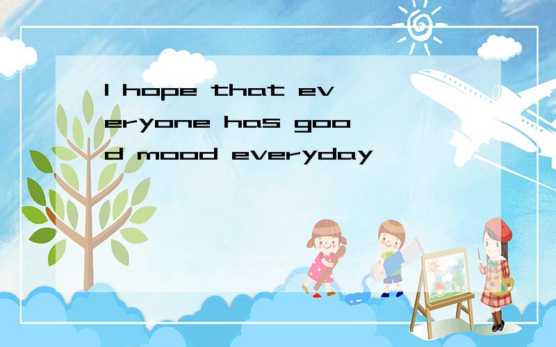 I hope that everyone has good mood everyday