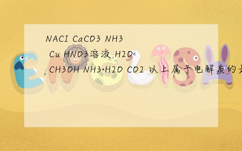 NACI CaCO3 NH3 Cu HNO3溶液 H2O CH3OH NH3·H2O CO2 以上属于电解质的是 非电解质的是 既不是电解质又不既不是电解质又不是非电解质的是    强电解质的是      弱电解质的是