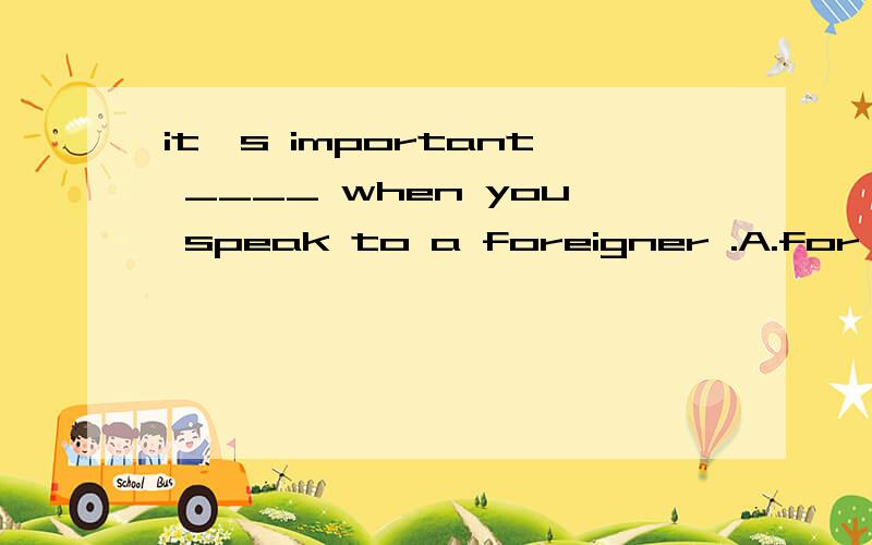 it's important ____ when you speak to a foreigner .A.for you to smile B.to you smiling C.of you to smile D.for you smile