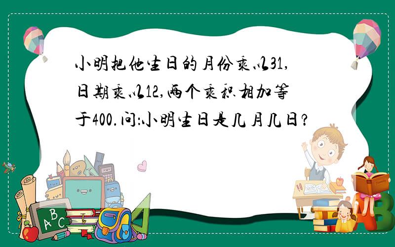 小明把他生日的月份乘以31,日期乘以12,两个乘积相加等于400.问：小明生日是几月几日?