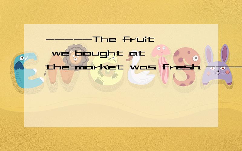 -----The fruit we bought at the market was fresh ------That is the best place to buy___fruit-----The fruit we bought at the market was fresh------That is the best place to buy___fruit1.不填2.some