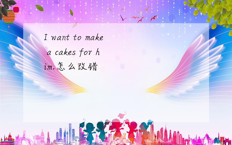 I want to make a cakes for him.怎么改错